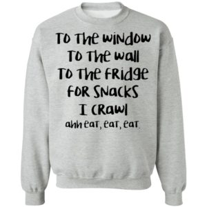 To The Window To The Wall To The Fridge For Snacks I Crawl Ahh Eat Eat Shirt