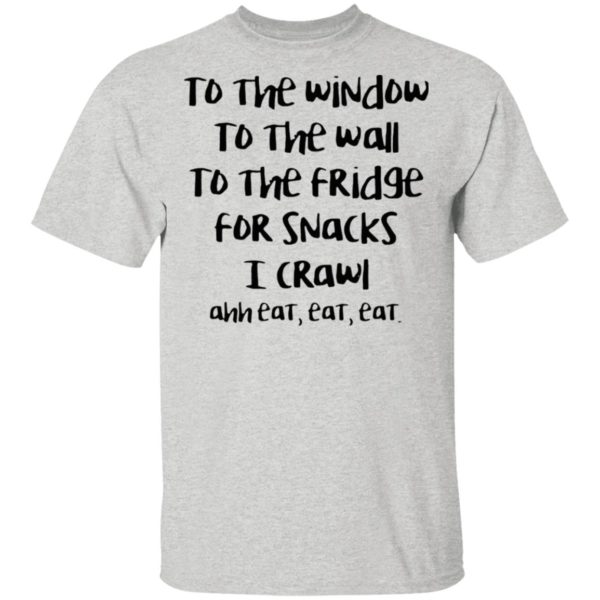 To The Window To The Wall To The Fridge For Snacks I Crawl Ahh Eat Eat Shirt