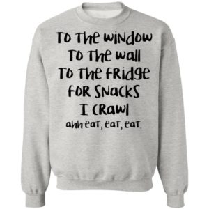 To The Window To The Wall To The Fridge For Snacks I Crawl Ahh Eat Eat Shirte Window To The Wall To The Fridge For Snacks I Crawl Ahh Eat Eat Shirt