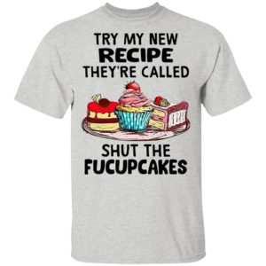 Try My New Recipe They’re Called Shut The Fucupcakes Shirt