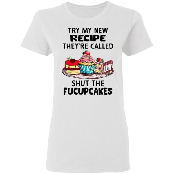 Try My New Recipe They’re Called Shut The Fucupcakes Shirt