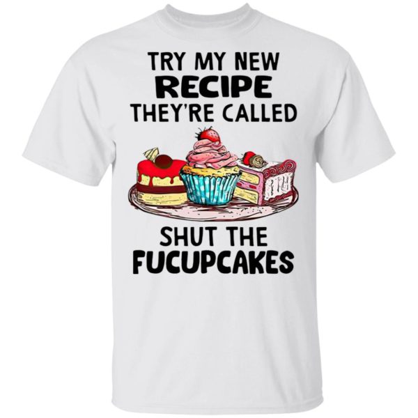 Try My New Recipe They’re Called Shut The Fucupcakes Shirt