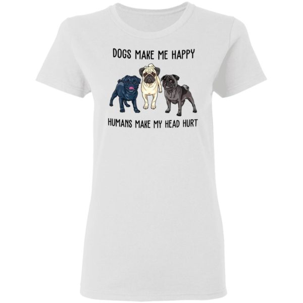 Pug Dogs Make Me Happy Humans Make My Head Hurt Shirt