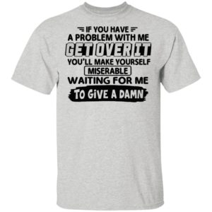 If You Have A Problem With Me Get Over It You’ll Make Yourself Shirt