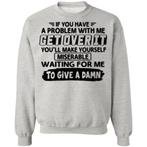 If You Have A Problem With Me Get Over It You’ll Make Yourself Shirt