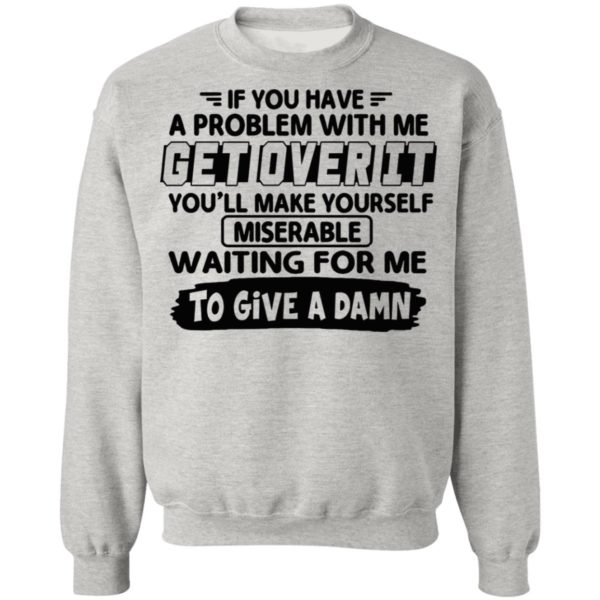 If You Have A Problem With Me Get Over It You’ll Make Yourself Shirt