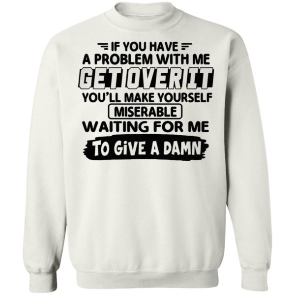 If You Have A Problem With Me Get Over It You’ll Make Yourself Shirt