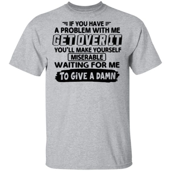 If You Have A Problem With Me Get Over It You’ll Make Yourself Shirt