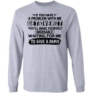 If You Have A Problem With Me Get Over It You’ll Make Yourself Shirt