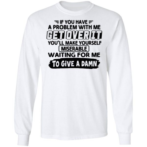 If You Have A Problem With Me Get Over It You’ll Make Yourself Shirt