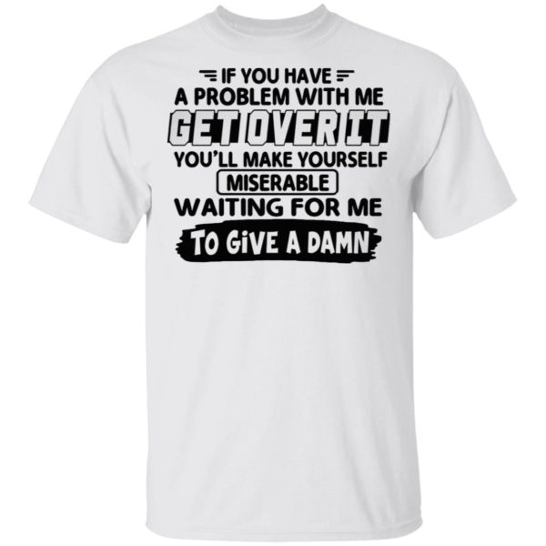 If You Have A Problem With Me Get Over It You’ll Make Yourself Shirt