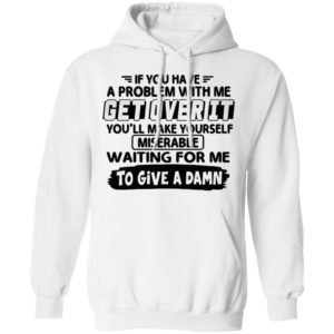 If You Have A Problem With Me Get Over It You’ll Make Yourself Shirt