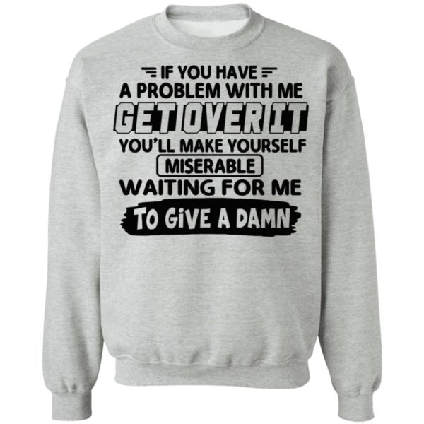 If You Have A Problem With Me Get Over It You’ll Make Yourself Shirt