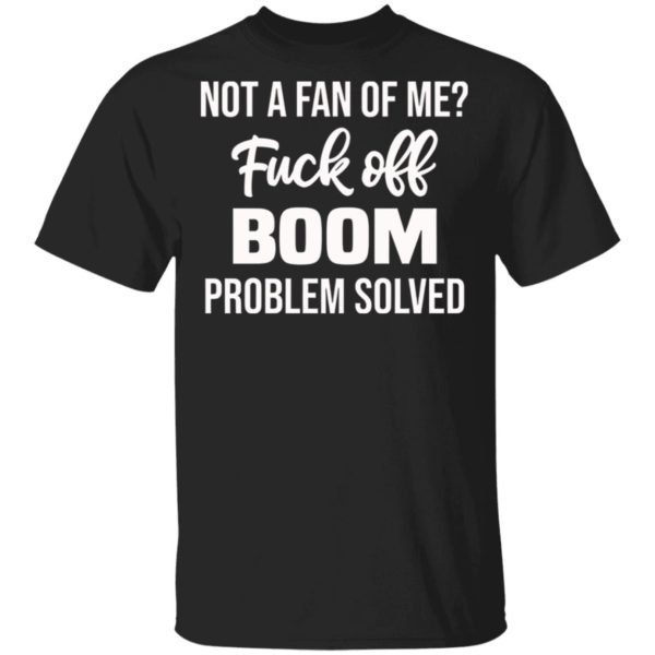 Not A Fan Of Me Fuck Off Boom Problem Solved Shirt, Hoodie