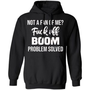 Not A Fan Of Me Fuck Off Boom Problem Solved Shirt, Hoodie