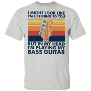I Might Look Like I’m Listening To You But In My Head I’m Playing My Bass Guitar Vintage Shirt