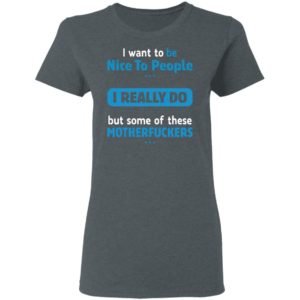 I Want To Be Nice To People I Really Do But Some Of These Motherfuckers Shirt