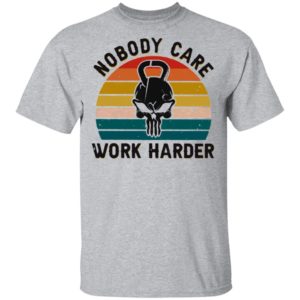 Nobody Care Work Harder Vintage shirt