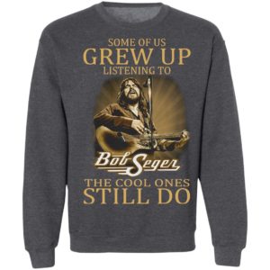 Some Of Us Grew Up Listening To Bob Seger The Cool Ones Still Do Shirt