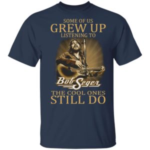 Some Of Us Grew Up Listening To Bob Seger The Cool Ones Still Do Shirt