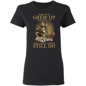 Some Of Us Grew Up Listening To Bob Seger The Cool Ones Still Do Shirt