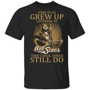 Some Of Us Grew Up Listening To Bob Seger The Cool Ones Still Do Shirt