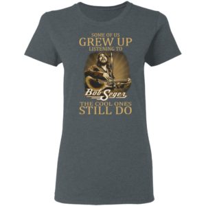 Some Of Us Grew Up Listening To Bob Seger The Cool Ones Still Do Shirt