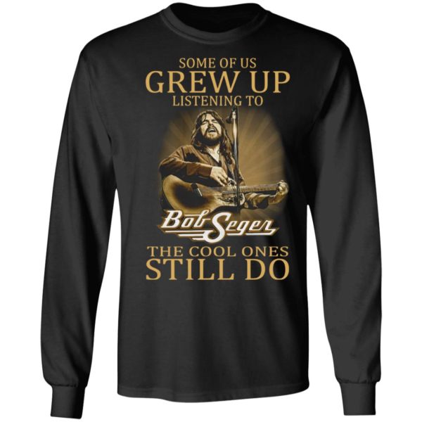 Some Of Us Grew Up Listening To Bob Seger The Cool Ones Still Do Shirt