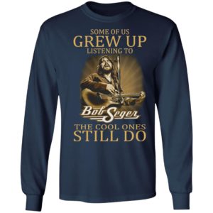 Some Of Us Grew Up Listening To Bob Seger The Cool Ones Still Do Shirt