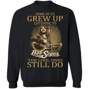 Some Of Us Grew Up Listening To Bob Seger The Cool Ones Still Do Shirt