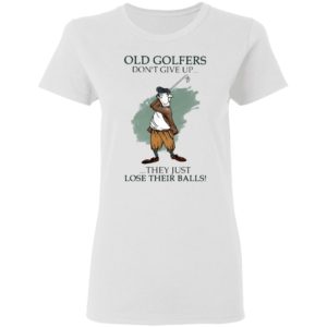 Old Golfers Don’t Give Up They Just Lóe Their Balls Shirt