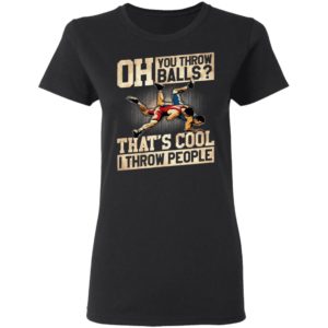 Oh You Throw Balls That’S Cool I Throw People Shirt