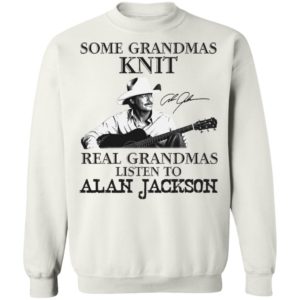 Some Grandmas Knit Real Grandmas Listen To Alan Jackson Signature Shirt