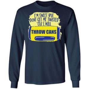 I’m Sweet But Don’t Get Me Twisted Cuz I Will Throw Cans shirt