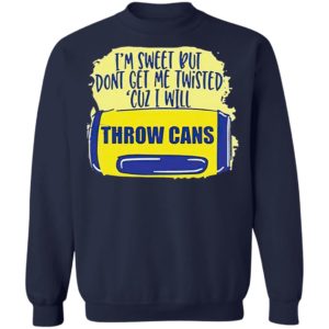 I’m Sweet But Don’t Get Me Twisted Cuz I Will Throw Cans shirt