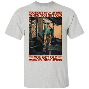 Gym You Don’t Stop Lifting When You Get Old Man You Don’t Stop Lifting shirt