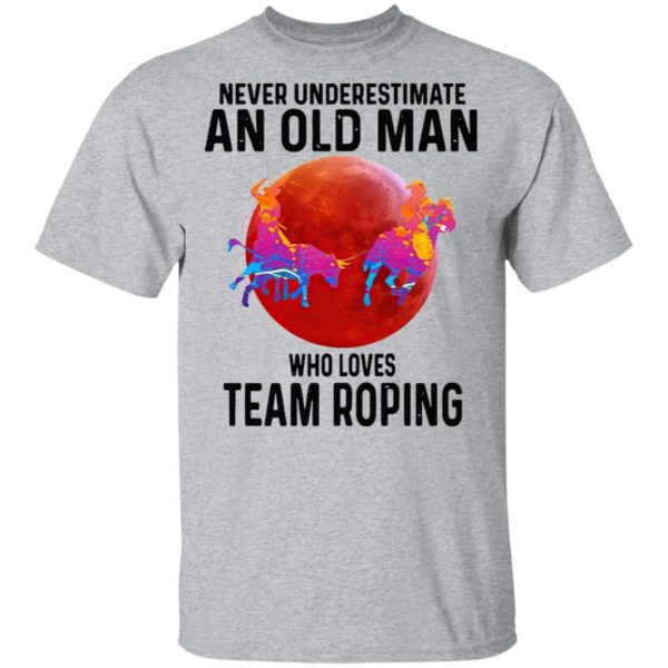 Never Understimate An Old Man Who Loves Team Roping shirt