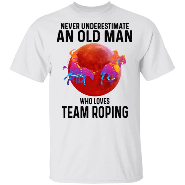 Never Understimate An Old Man Who Loves Team Roping shirt