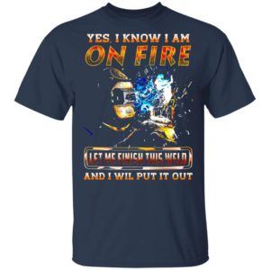 Yes I Know I Am On Fire Let Me Finish This Weld And I Will Put It Out Shirt