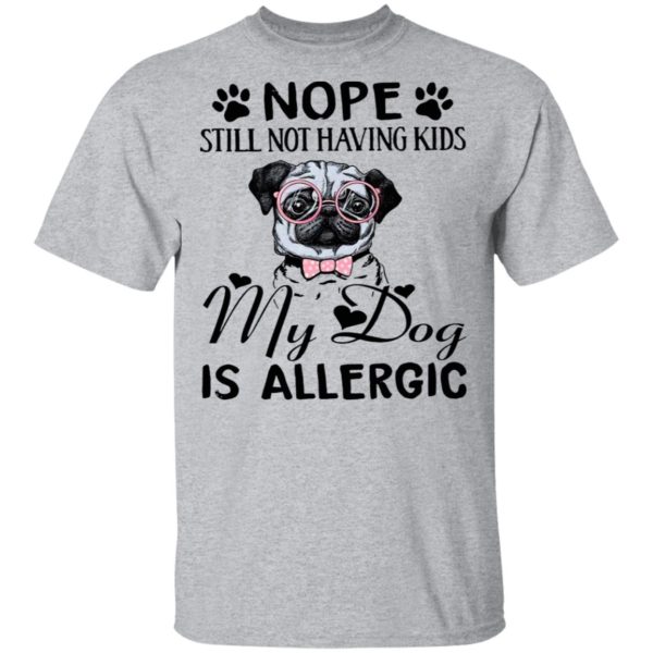 Pug Nope Still Not Having Kids My Dog Is Allergic Shirt