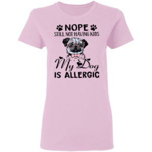 Pug Nope Still Not Having Kids My Dog Is Allergic Shirt