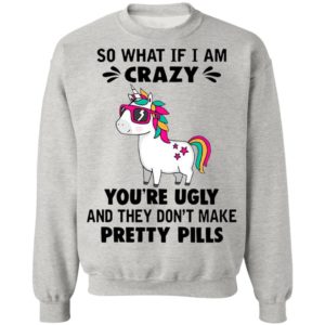 Unicorn So What If I’m Crazy You’re Ugly And They Don’t Make Pretty Pills Shirt