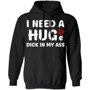 I Need A Huge Dick In My Ass Shirt