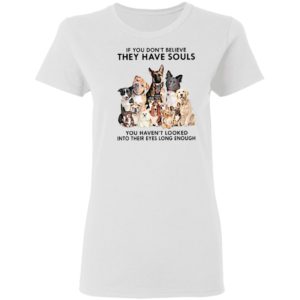 If You Don’t Believe They Have Souls You Haven’t Looked Into Their Eyes Long Enough Shirt