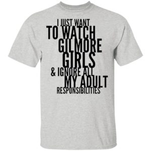 I Just Want To Watch Gilmore Girls And Ignore All My Adult Responsibilities Shirt