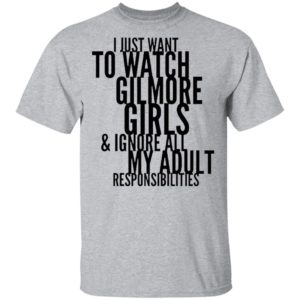 I Just Want To Watch Gilmore Girls And Ignore All My Adult Responsibilities Shirt