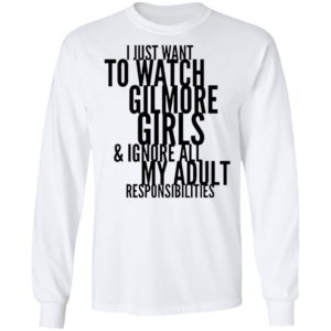 I Just Want To Watch Gilmore Girls And Ignore All My Adult Responsibilities Shirt