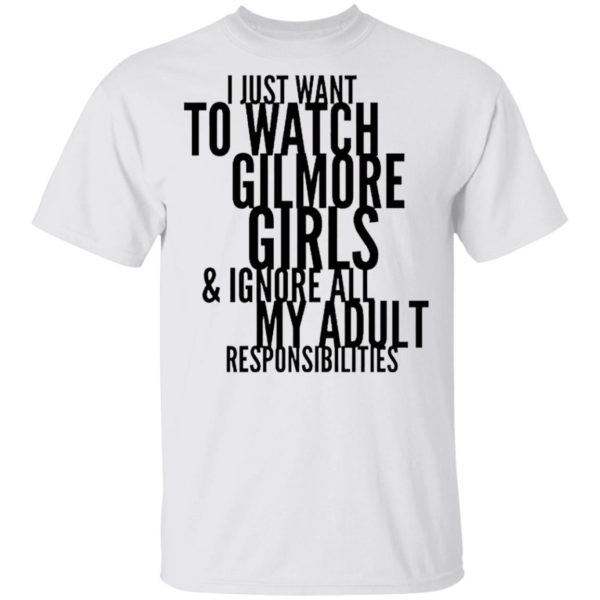 I Just Want To Watch Gilmore Girls And Ignore All My Adult Responsibilities Shirt