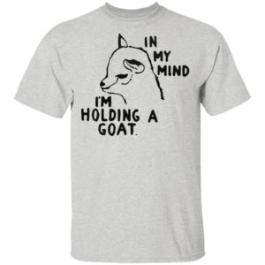 In My Mind I’M Holding A Goat Shirt