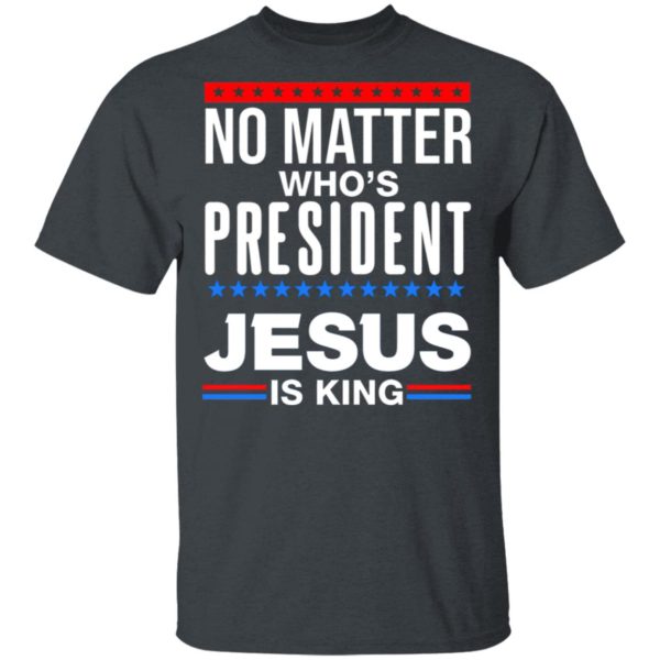 No Matter Who Is President Jesus Is King Shirt